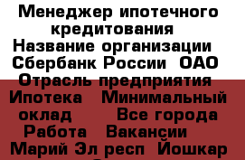 Менеджер ипотечного кредитования › Название организации ­ Сбербанк России, ОАО › Отрасль предприятия ­ Ипотека › Минимальный оклад ­ 1 - Все города Работа » Вакансии   . Марий Эл респ.,Йошкар-Ола г.